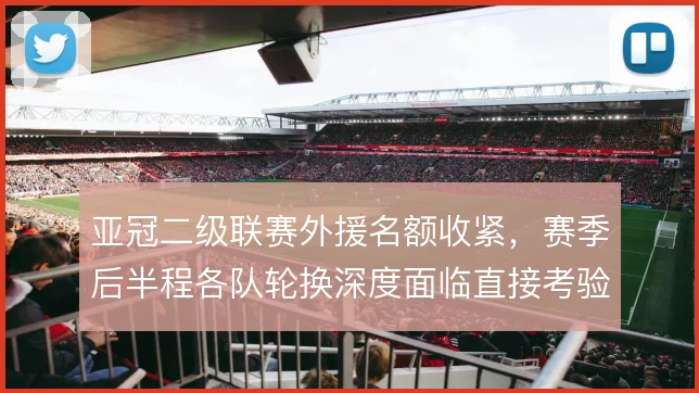 亚冠二级联赛外援名额收紧，赛季后半程各队轮换深度面临直接考验