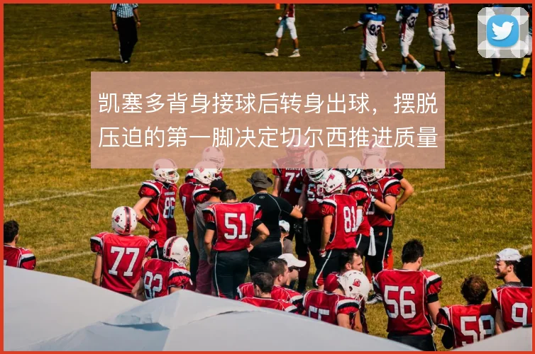 凯塞多背身接球后转身出球，摆脱压迫的第一脚决定切尔西推进质量