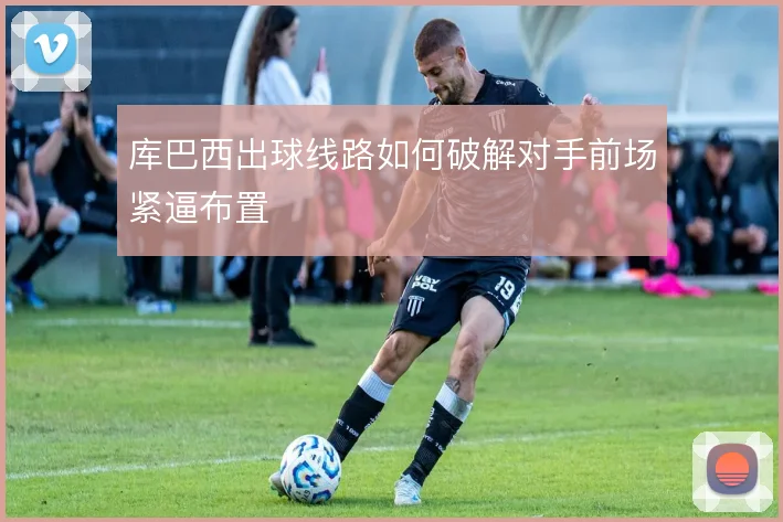 库巴西出球线路如何破解对手前场紧逼布置