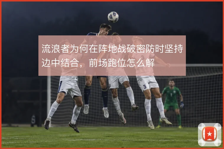 流浪者为何在阵地战破密防时坚持边中结合，前场跑位怎么解