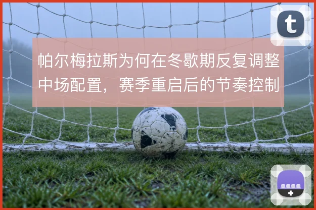 帕尔梅拉斯为何在冬歇期反复调整中场配置，赛季重启后的节奏控制是主因