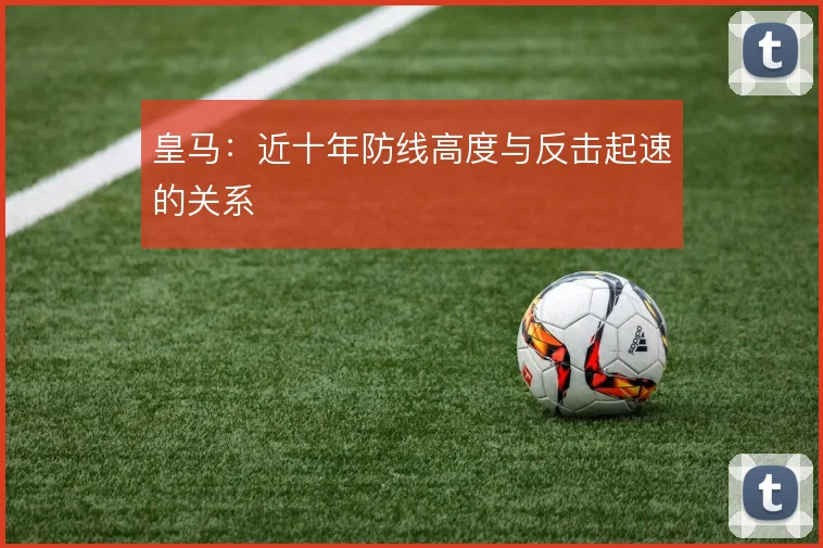 皇马：近十年防线高度与反击起速的关系