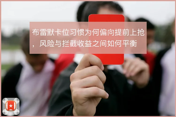 布雷默卡位习惯为何偏向提前上抢,风险与拦截收益之间如何平衡
