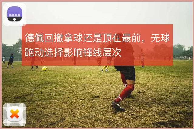 德佩回撤拿球还是顶在最前，无球跑动选择影响锋线层次