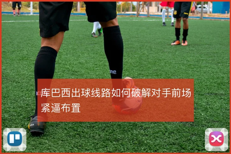 库巴西出球线路如何破解对手前场紧逼布置