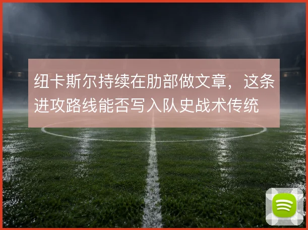 纽卡斯尔持续在肋部做文章，这条进攻路线能否写入队史战术传统