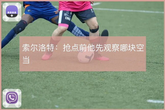 索尔洛特：抢点前他先观察哪块空当