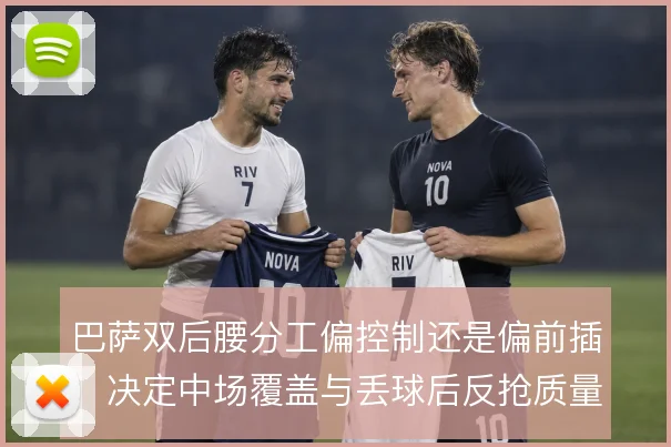 巴萨双后腰分工偏控制还是偏前插，决定中场覆盖与丢球后反抢质量