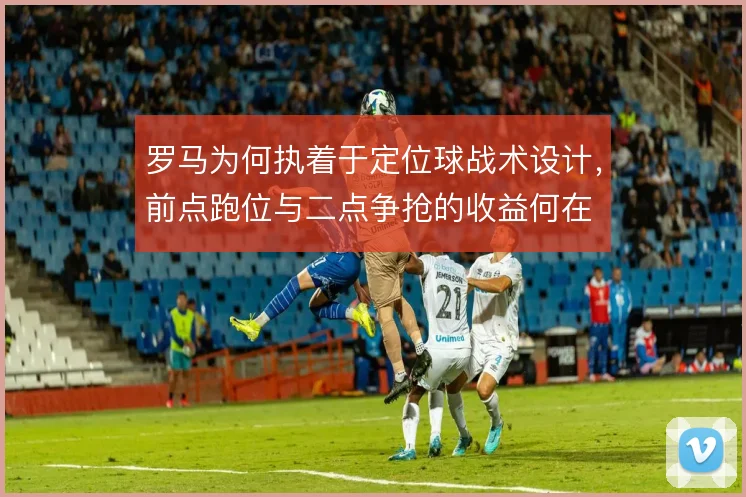 罗马为何执着于定位球战术设计，前点跑位与二点争抢的收益何在