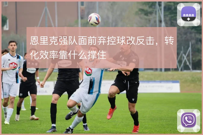 恩里克强队面前弃控球改反击，转化效率靠什么撑住