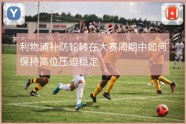 利物浦补防轮转在大赛周期中如何保持高位压迫稳定