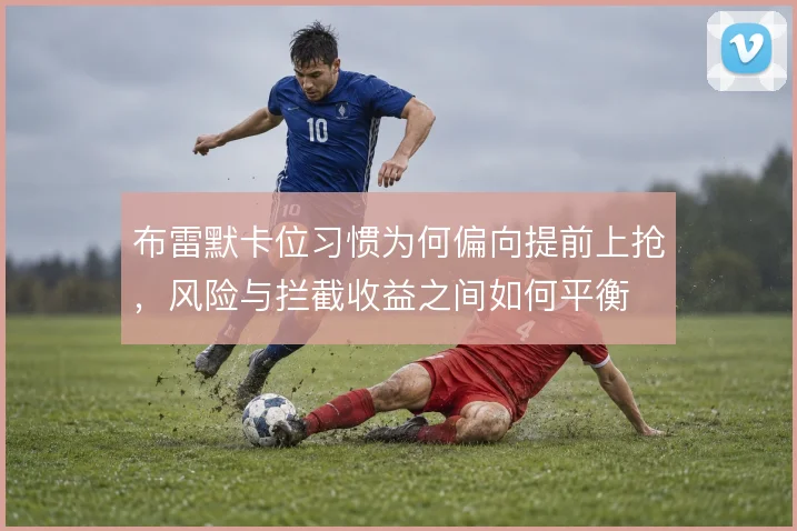 布雷默卡位习惯为何偏向提前上抢，风险与拦截收益之间如何平衡